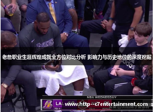 老詹职业生涯辉煌成就全方位对比分析 影响力与历史地位的深度挖掘