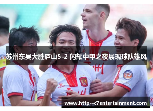 苏州东吴大胜庐山5-2 闪耀中甲之夜展现球队雄风