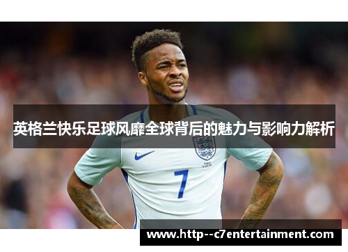 英格兰快乐足球风靡全球背后的魅力与影响力解析 英格兰快乐足球风靡全球背后的魅力与影响力解析