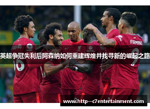 英超争冠失利后阿森纳如何重建辉煌并找寻新的崛起之路