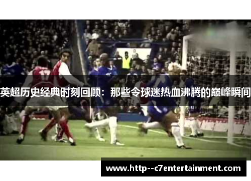 英超历史经典时刻回顾：那些令球迷热血沸腾的巅峰瞬间
