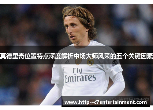 莫德里奇位置特点深度解析中场大师风采的五个关键因素 莫德里奇位置特点深度解析中场大师风采的五个关键因素