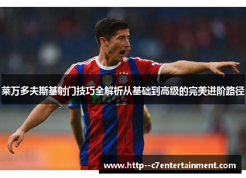 莱万多夫斯基射门技巧全解析从基础到高级的完美进阶路径