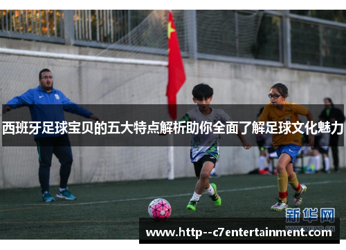 西班牙足球宝贝的五大特点解析助你全面了解足球文化魅力 西班牙足球宝贝的五大特点解析助你全面了解足球文化魅力
