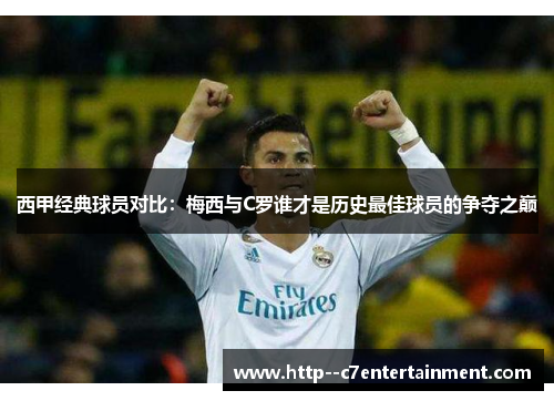 西甲经典球员对比：梅西与C罗谁才是历史最佳球员的争夺之巅