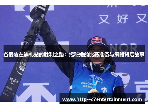 谷爱凌在崇礼站的胜利之路：揭秘她的比赛准备与策略背后故事