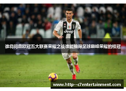 谁将问鼎欧冠五大联赛荣耀之战谁能摘得足球巅峰荣耀的桂冠