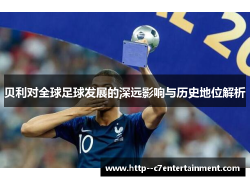 贝利对全球足球发展的深远影响与历史地位解析