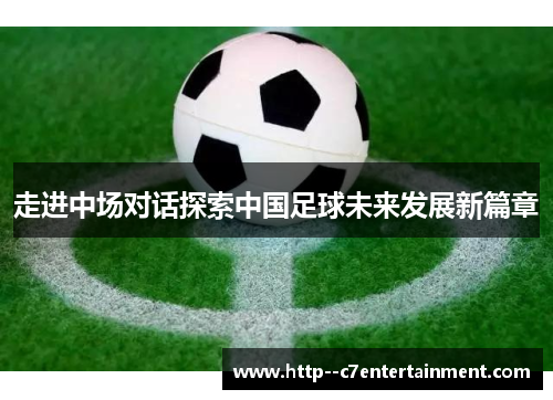 走进中场对话探索中国足球未来发展新篇章