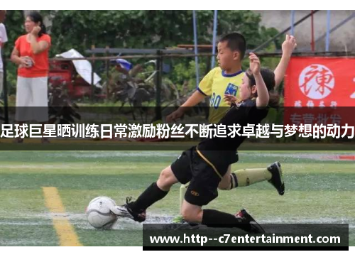足球巨星晒训练日常激励粉丝不断追求卓越与梦想的动力