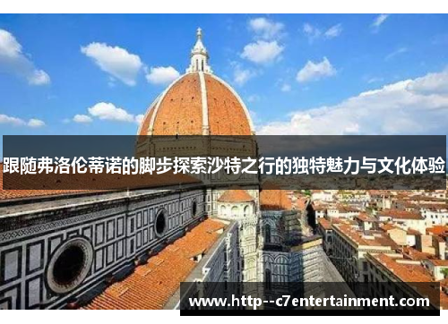 跟随弗洛伦蒂诺的脚步探索沙特之行的独特魅力与文化体验