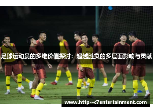 足球运动员的多维价值探讨：超越胜负的多层面影响与贡献