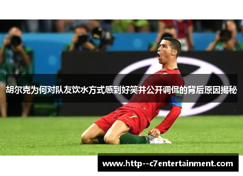 胡尔克为何对队友饮水方式感到好笑并公开调侃的背后原因揭秘