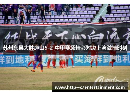 苏州东吴大胜庐山5-2 中甲赛场精彩对决上演激情时刻