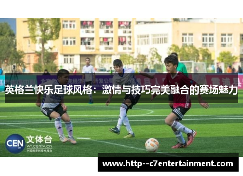 英格兰快乐足球风格：激情与技巧完美融合的赛场魅力