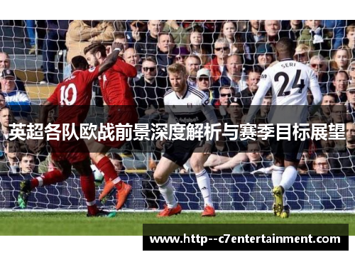 英超各队欧战前景深度解析与赛季目标展望