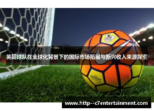 英超球队在全球化背景下的国际市场拓展与新兴收入来源探索