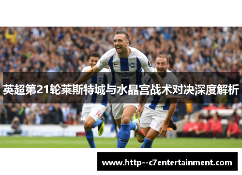 英超第21轮莱斯特城与水晶宫战术对决深度解析