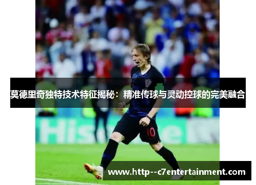 莫德里奇独特技术特征揭秘：精准传球与灵动控球的完美融合