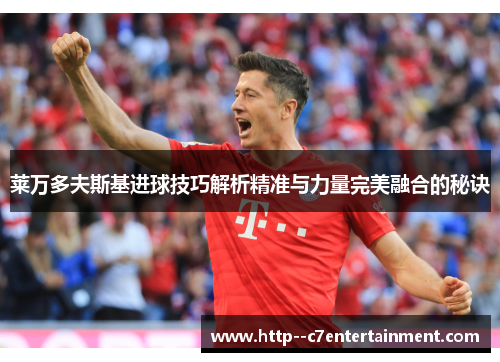 莱万多夫斯基进球技巧解析精准与力量完美融合的秘诀