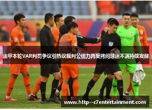 法甲本轮VAR判罚争议引热议裁判公信力再受拷问球迷不满持续发酵