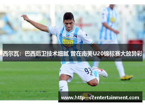 西尔瓦:巴西后卫技术细腻 曾在南美U20锦标赛大放异彩 西尔瓦:巴西后卫技术细腻 曾在南美U20锦标赛大放异彩