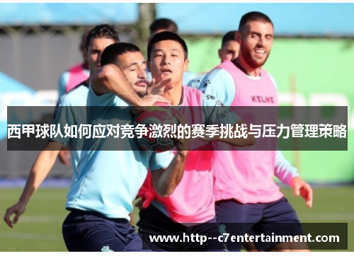 西甲球队如何应对竞争激烈的赛季挑战与压力管理策略