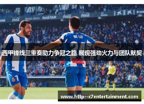 西甲锋线三重奏助力争冠之路 展现强劲火力与团队默契 西甲锋线三重奏助力争冠之路 展现强劲火力与团队默契