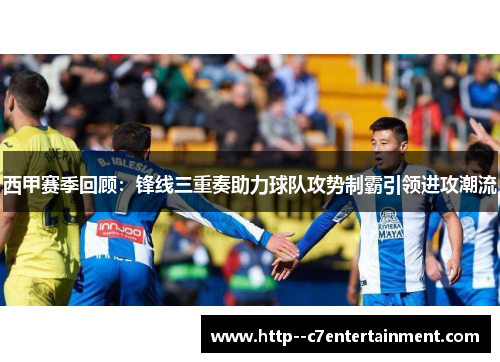 西甲赛季回顾:锋线三重奏助力球队攻势制霸引领进攻潮流 西甲赛季回顾:锋线三重奏助力球队攻势制霸引领进攻潮流