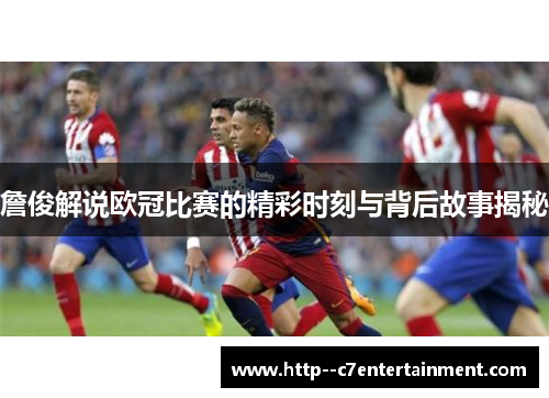 詹俊解说欧冠比赛的精彩时刻与背后故事揭秘