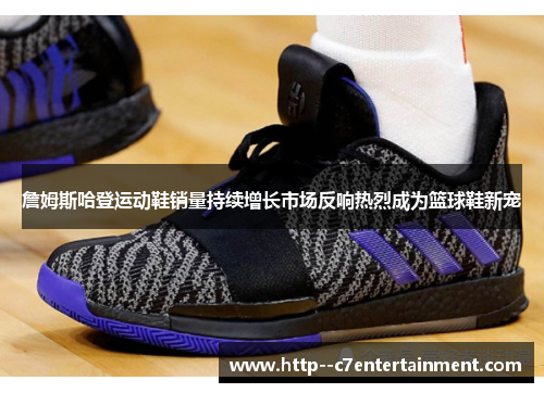 詹姆斯哈登运动鞋销量持续增长市场反响热烈成为篮球鞋新宠