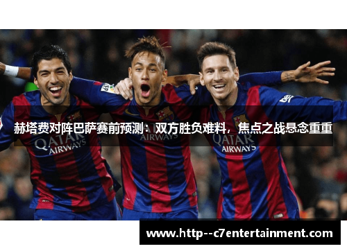 赫塔费对阵巴萨赛前预测：双方胜负难料，焦点之战悬念重重