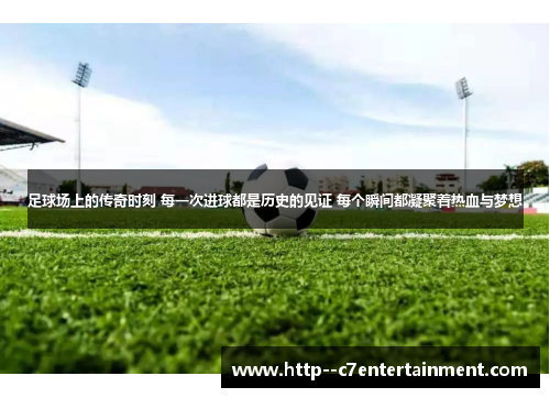 足球场上的传奇时刻 每一次进球都是历史的见证 每个瞬间都凝聚着热血与梦想
