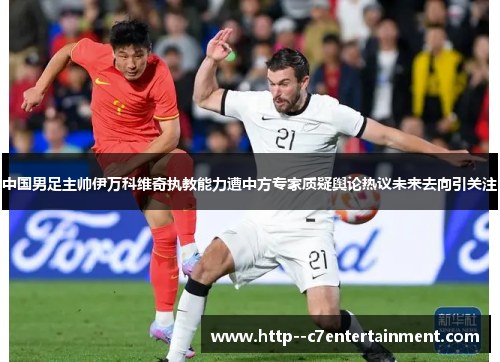 中国男足主帅伊万科维奇执教能力遭中方专家质疑舆论热议未来去向引关注 中国男足主帅伊万科维奇执教能力遭中方专家质疑舆论热议未来去向引关注