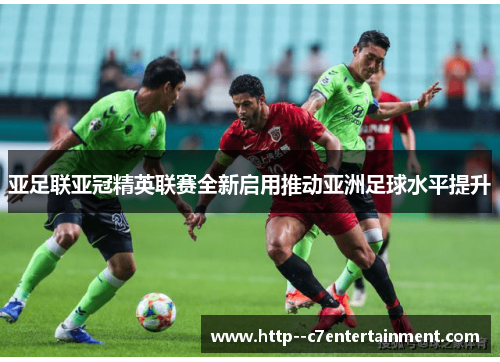 亚足联亚冠精英联赛全新启用推动亚洲足球水平提升