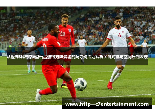 从世界杯数据模型看吕迪格对阵曼城的防守统治力解析关键对抗与空间压制表现