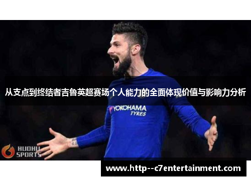 从支点到终结者吉鲁英超赛场个人能力的全面体现价值与影响力分析