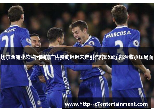 切尔西商业总监因胸前广告赞助迟迟未定引咎辞职俱乐部营收承压局面