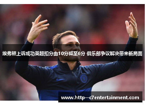 埃弗顿上诉成功英超扣分由10分减至6分 俱乐部争议解决带来新局面