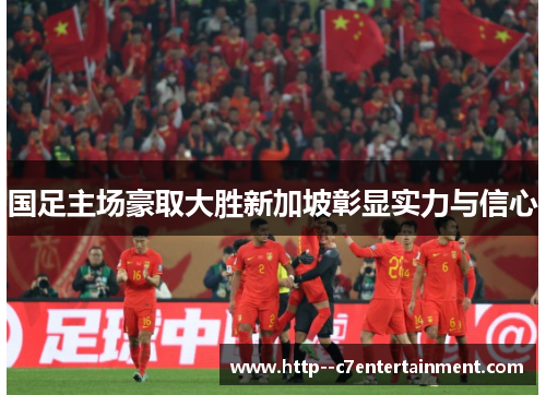 国足主场豪取大胜新加坡彰显实力与信心