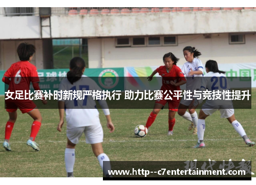 女足比赛补时新规严格执行 助力比赛公平性与竞技性提升 女足比赛补时新规严格执行 助力比赛公平性与竞技性提升