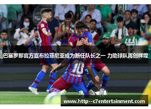 巴塞罗那官方宣布拉菲尼亚成为新任队长之一 力助球队再创辉煌