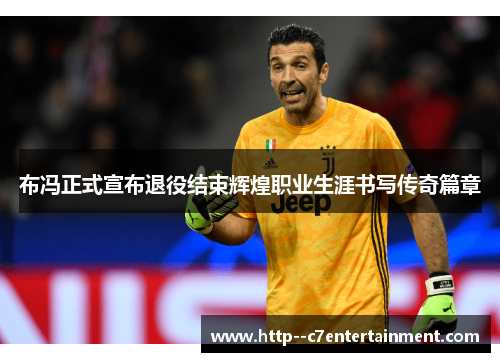 布冯正式宣布退役结束辉煌职业生涯书写传奇篇章