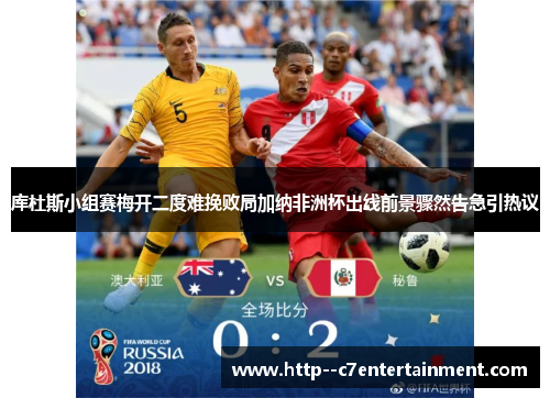 库杜斯小组赛梅开二度难挽败局加纳非洲杯出线前景骤然告急引热议 库杜斯小组赛梅开二度难挽败局加纳非洲杯出线前景骤然告急引热议