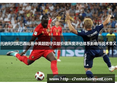 托纳利对阵巴西比赛中英超防守贡献价值深度评估体系影响与战术意义