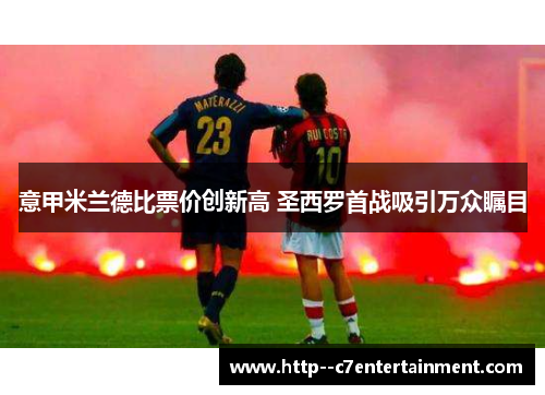 意甲米兰德比票价创新高 圣西罗首战吸引万众瞩目
