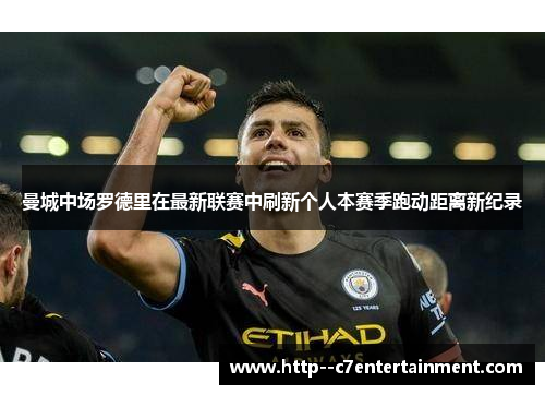 曼城中场罗德里在最新联赛中刷新个人本赛季跑动距离新纪录