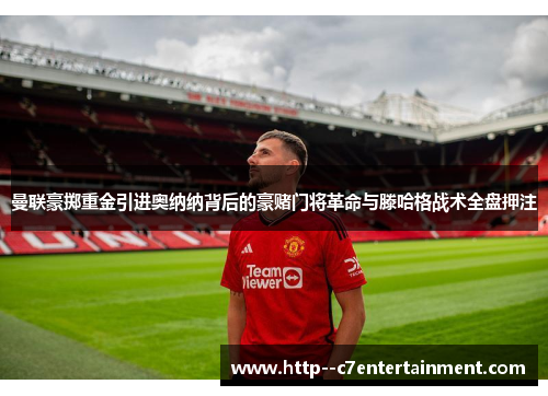 曼联豪掷重金引进奥纳纳背后的豪赌门将革命与滕哈格战术全盘押注