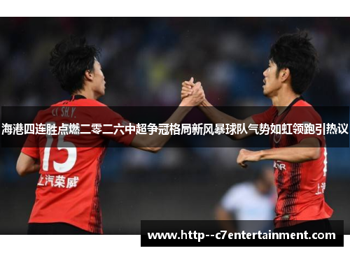 海港四连胜点燃二零二六中超争冠格局新风暴球队气势如虹领跑引热议