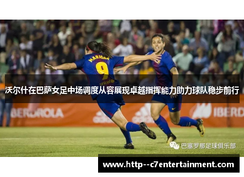 沃尔什在巴萨女足中场调度从容展现卓越指挥能力助力球队稳步前行 沃尔什在巴萨女足中场调度从容展现卓越指挥能力助力球队稳步前行